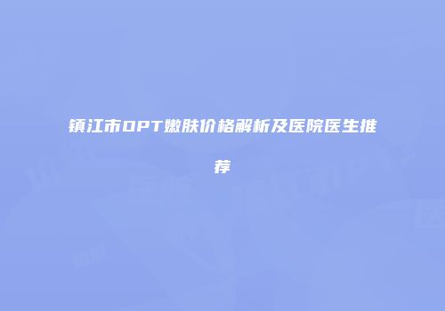 镇江市OPT嫩肤价格解析及医院医生推荐