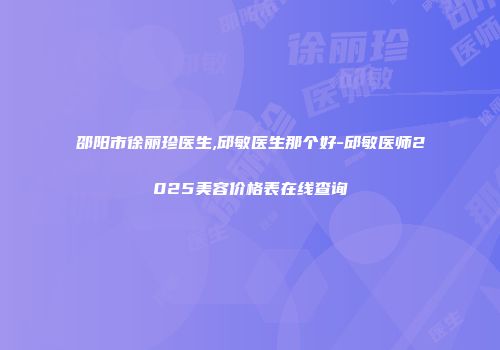 邵阳市徐丽珍医生,邱敏医生那个好-邱敏医师2025美容价格表在线查询