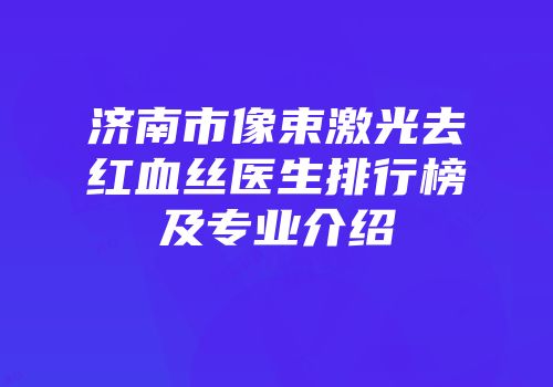 济南市像束激光去红血丝医生排行榜及专业介绍