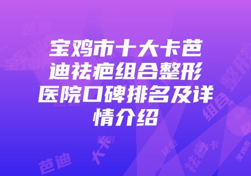 宝鸡市十大卡芭迪祛疤组合整形医院口碑排名及详情介绍