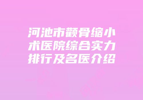 河池市颧骨缩小术医院综合实力排行及名医介绍