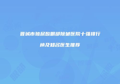 晋城市玻尿酸眼部除皱医院十强排行榜及知名医生推荐