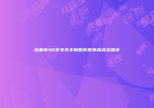 成都市40岁女性丰胸整形医院排名及推荐