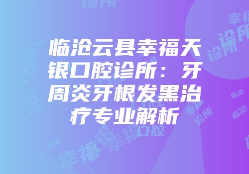 临沧云县幸福天银口腔诊所：牙周炎牙根发黑治疗专业解析