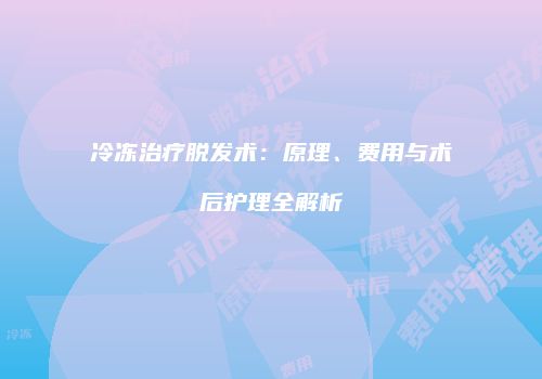 冷冻治疗脱发术：原理、费用与术后护理全解析