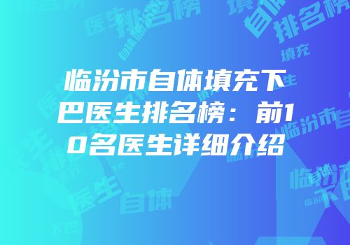 临汾市自体填充下巴医生排名榜：前10名医生详细介绍