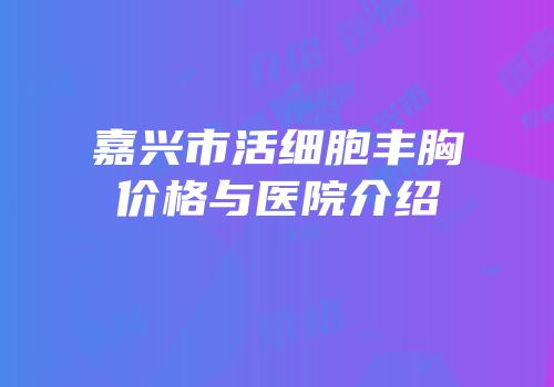 嘉兴市活细胞丰胸价格与医院介绍