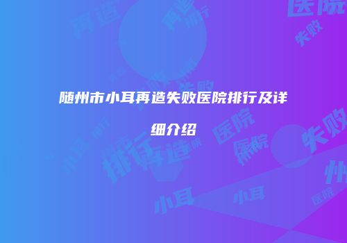 随州市小耳再造失败医院排行及详细介绍