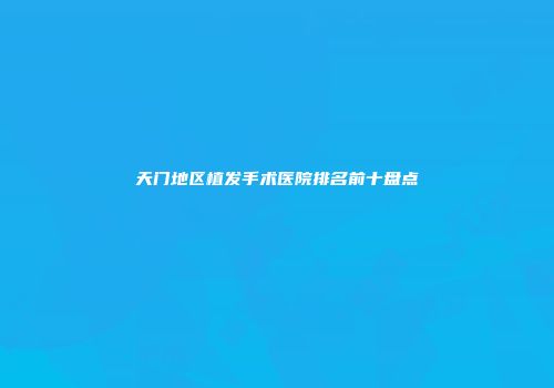 天门地区植发手术医院排名前十盘点