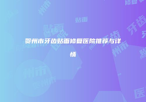贺州市牙齿贴面修复医院推荐与详情