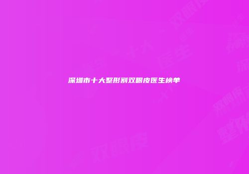 深圳市十大整形割双眼皮医生榜单