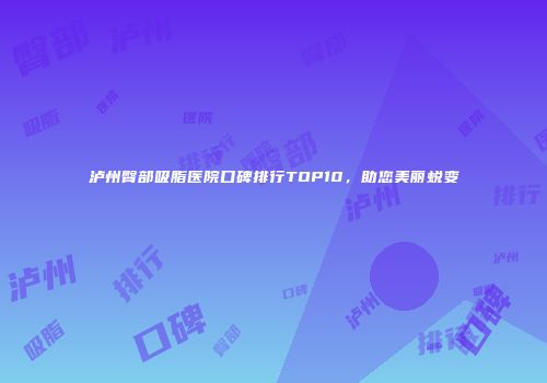 泸州臀部吸脂医院口碑排行TOP10，助您美丽蜕变