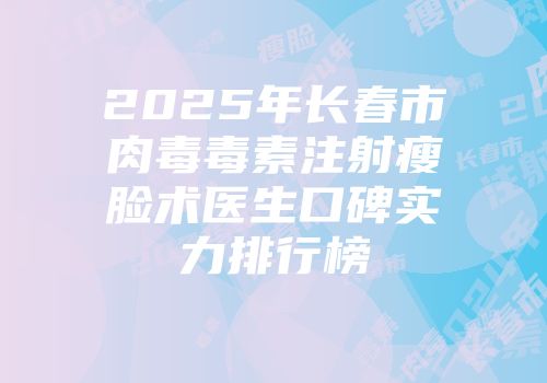 2025年长春市肉毒毒素注射瘦脸术医生口碑实力排行榜