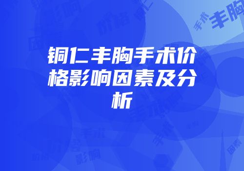 铜仁丰胸手术价格影响因素及分析