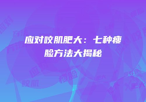 应对咬肌肥大：七种瘦脸方法大揭秘