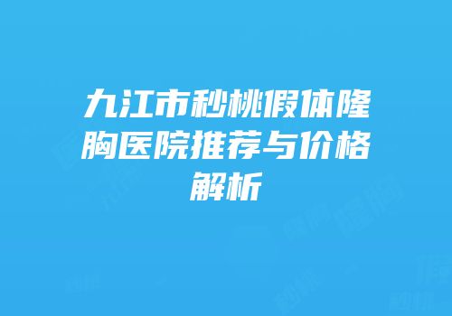 九江市秒桃假体隆胸医院推荐与价格解析