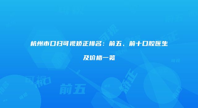 杭州市口扫可视矫正排名：前五、前十口腔医生及价格一览