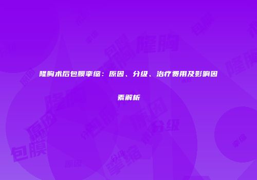 隆胸术后包膜挛缩：原因、分级、治疗费用及影响因素解析