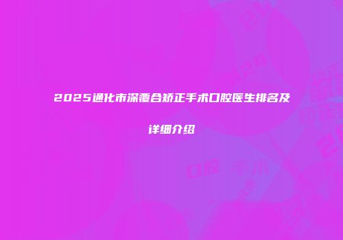2025通化市深覆合矫正手术口腔医生排名及详细介绍