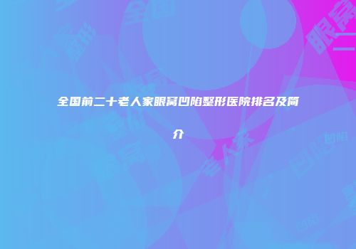 全国前二十老人家眼窝凹陷整形医院排名及简介