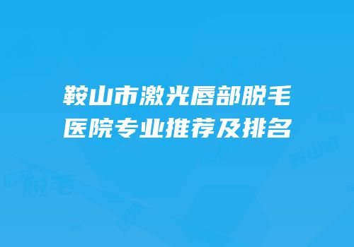 鞍山市激光唇部脱毛医院专业推荐及排名