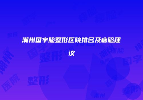 潮州国字脸整形医院排名及瘦脸建议