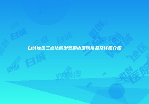 白城地区三点法微创双眼皮医院排名及详细介绍