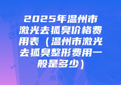 2025年温州市激光去狐臭价格费用表（温州市激光去狐臭整形费用一般是多少）