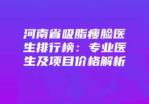 河南省吸脂瘦脸医生排行榜：专业医生及项目价格解析