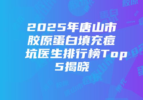 2025年唐山市胶原蛋白填充痘坑医生排行榜Top5揭晓