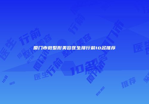 厦门市微整形美容医生排行前10名推荐