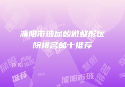 濮阳市玻尿酸微整形医院排名前十推荐