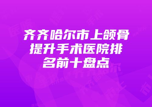 齐齐哈尔市上颌骨提升手术医院排名前十盘点