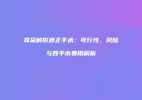 耳朵畸形矫正手术：可行性、风险与四平市费用解析