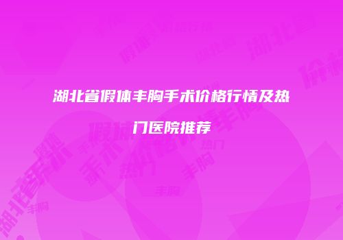 湖北省假体丰胸手术价格行情及热门医院推荐