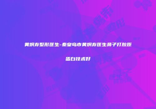 黄炯寿整形医生-秦皇岛市黄炯寿医生鼻子打胶原蛋白技术好