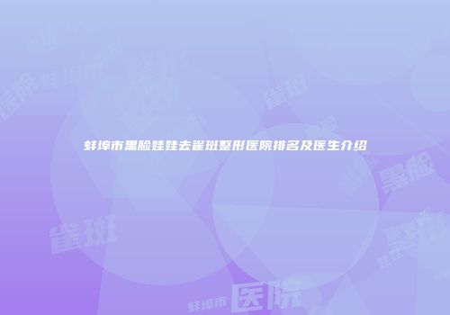 蚌埠市黑脸娃娃去雀斑整形医院排名及医生介绍