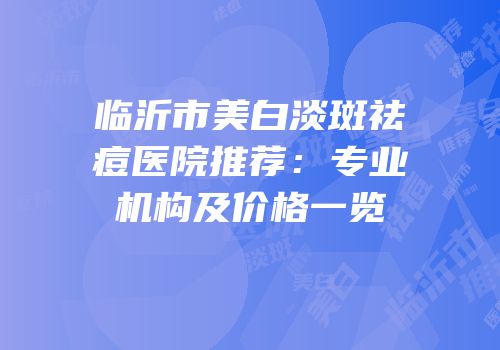 临沂市美白淡斑祛痘医院推荐：专业机构及价格一览