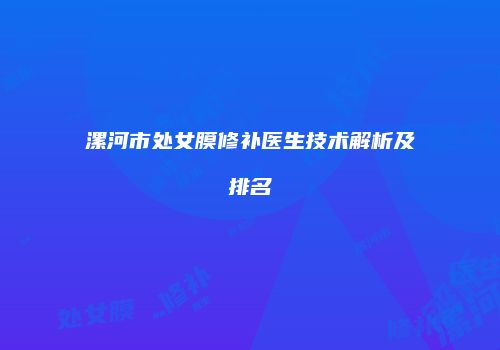 漯河市处女膜修补医生技术解析及排名