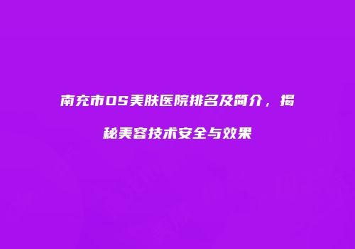 南充市OS美肤医院排名及简介，揭秘美容技术安全与效果