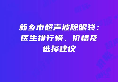 新乡市超声波除眼袋：医生排行榜、价格及选择建议