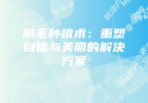 阴毛种植术：重塑自信与美丽的解决方案