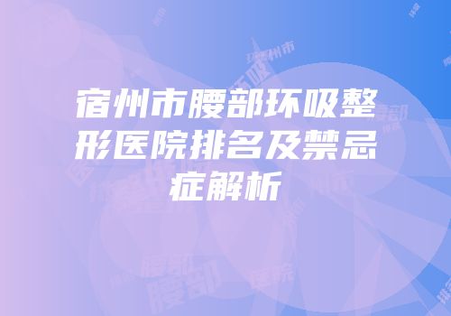 宿州市腰部环吸整形医院排名及禁忌症解析