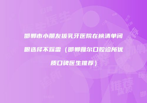 邯郸市小朋友拔乳牙医院在榜清单闭眼选择不踩雷（邯郸雅尔口腔诊所优质口碑医生推荐）