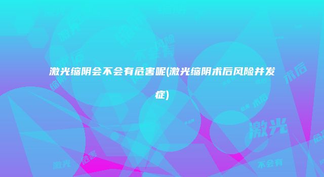 激光缩阴会不会有危害呢(激光缩阴术后风险并发症)