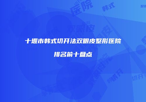 十堰市韩式切开法双眼皮整形医院排名前十盘点