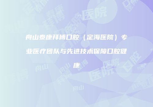 舟山泰康拜博口腔（定海医院）专业医疗团队与先进技术保障口腔健康