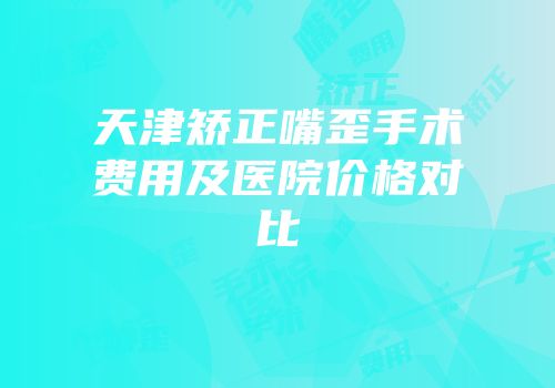 天津矫正嘴歪手术费用及医院价格对比