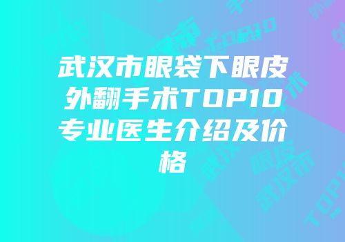 武汉市眼袋下眼皮外翻手术TOP10专业医生介绍及价格