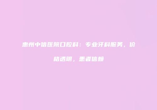 惠州中信医院口腔科：专业牙科服务，价格透明，患者信赖